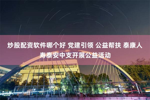 炒股配资软件哪个好 党建引领 公益帮扶 泰康人寿泰安中支开展公益活动