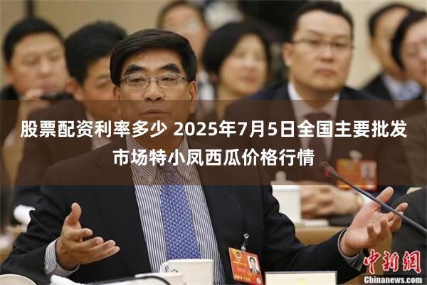 股票配资利率多少 2025年7月5日全国主要批发市场特小凤西瓜价格行情