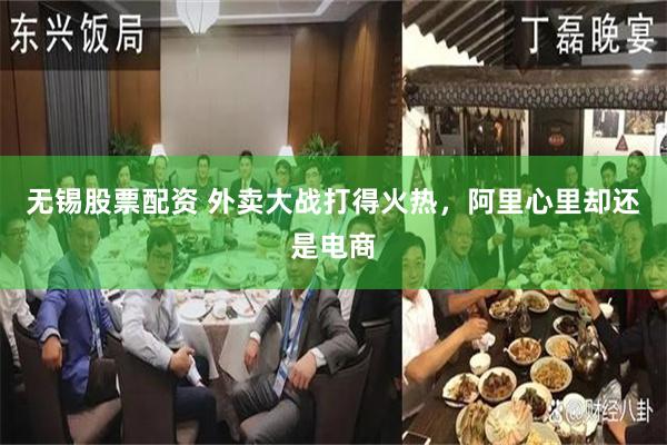 无锡股票配资 外卖大战打得火热，阿里心里却还是电商