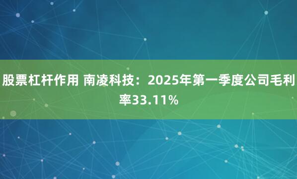 股票杠杆作用 南凌科技：2025年第一季度公司毛利率33.11%
