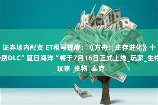 证券场内配资 ET租号提醒：《方舟：生存进化》十周年特别DLC”夏日海洋“将于7月16日正式上线_玩家_生物_泰克