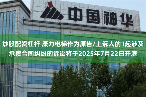 炒股配资杠杆 康力电梯作为原告/上诉人的1起涉及承揽合同纠纷的诉讼将于2025年7月22日开庭
