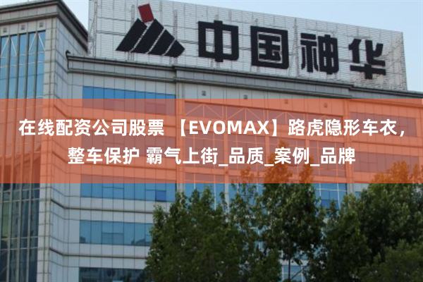 在线配资公司股票 【EVOMAX】路虎隐形车衣，整车保护 霸气上街_品质_案例_品牌