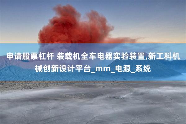 申请股票杠杆 装载机全车电器实验装置,新工科机械创新设计平台_mm_电源_系统