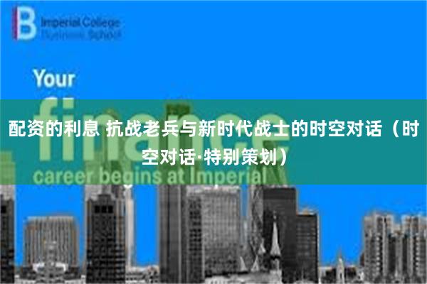配资的利息 抗战老兵与新时代战士的时空对话（时空对话·特别策划）