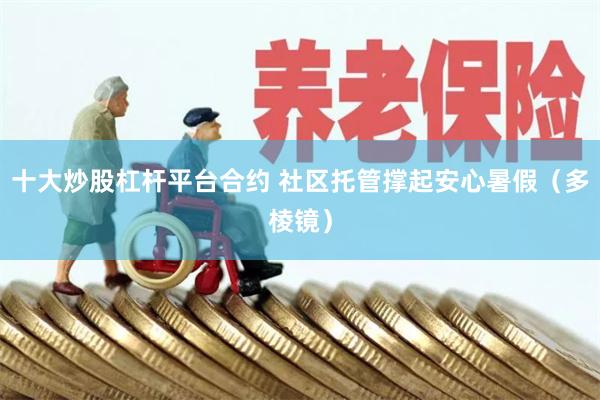 十大炒股杠杆平台合约 社区托管撑起安心暑假（多棱镜）