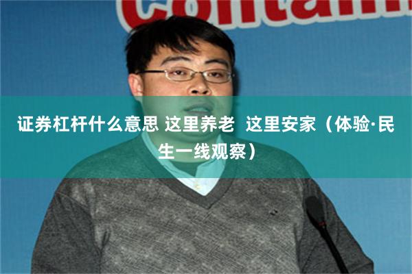 证券杠杆什么意思 这里养老  这里安家（体验·民生一线观察）