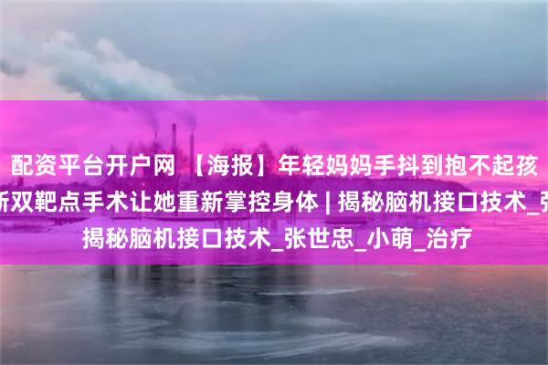 配资平台开户网 【海报】年轻妈妈手抖到抱不起孩子，珠江医院创新双靶点手术让她重新掌控身体 | 揭秘脑机接口技术_张世忠_小萌_治疗