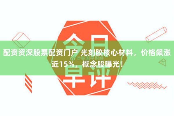 配资资深股票配资门户 光刻胶核心材料，价格飙涨近15%，概念股曝光！