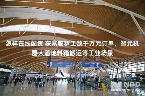 怎样在线配资 获富临精工数千万元订单，智元机器人落地料箱搬运等工业场景