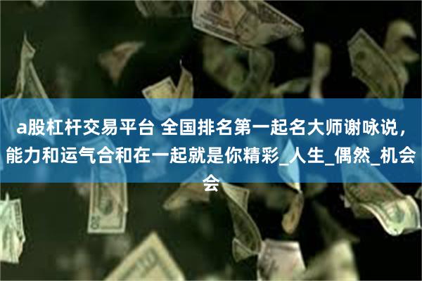 a股杠杆交易平台 全国排名第一起名大师谢咏说，能力和运气合和在一起就是你精彩_人生_偶然_机会