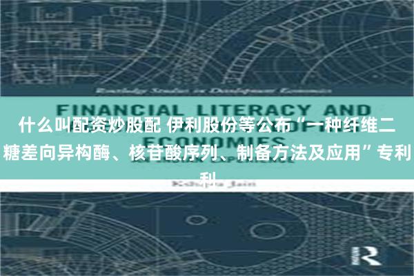 什么叫配资炒股配 伊利股份等公布“一种纤维二糖差向异构酶、核苷酸序列、制备方法及应用”专利