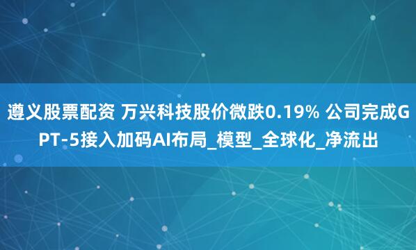 遵义股票配资 万兴科技股价微跌0.19% 公司完成GPT-5接入加码AI布局_模型_全球化_净流出