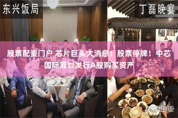 股票配资门户 芯片巨头大消息！股票停牌！中芯国际筹划发行A股购买资产