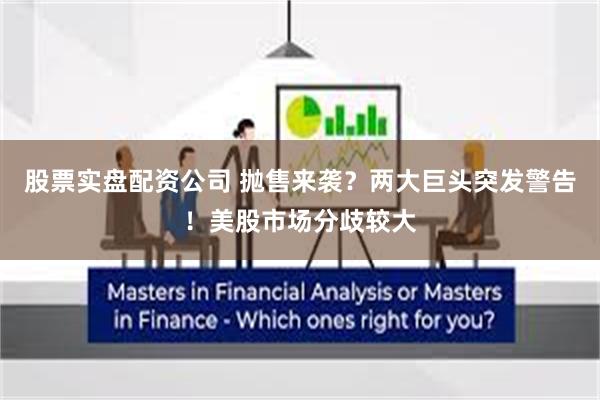 股票实盘配资公司 抛售来袭？两大巨头突发警告！美股市场分歧较大