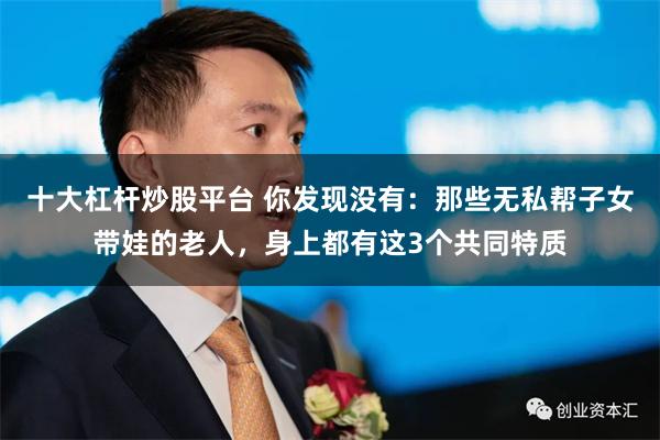 十大杠杆炒股平台 你发现没有：那些无私帮子女带娃的老人，身上都有这3个共同特质