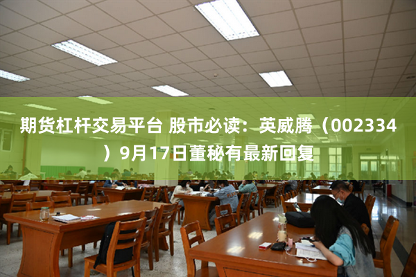 期货杠杆交易平台 股市必读：英威腾（002334）9月17日董秘有最新回复