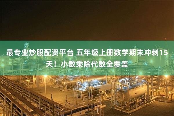 最专业炒股配资平台 五年级上册数学期末冲刺15天!小数乘除代数全覆盖