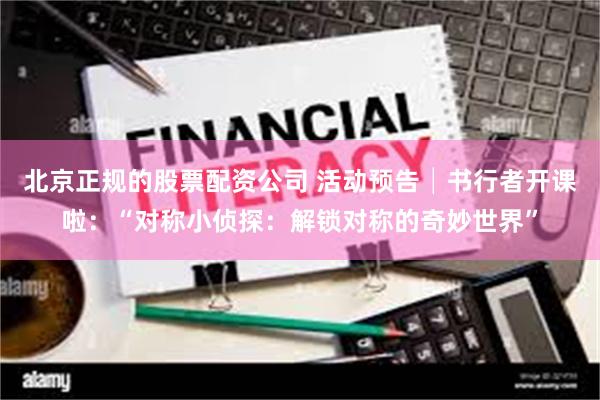 北京正规的股票配资公司 活动预告│书行者开课啦：“对称小侦探：解锁对称的奇妙世界”