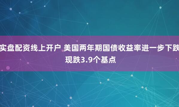 实盘配资线上开户 美国两年期国债收益率进一步下跌 现跌3.9个基点