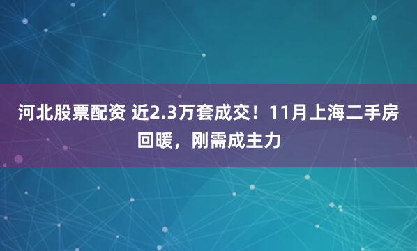 河北股票配资 近2.3万套成交!11月上海二手房回暖,刚需成主力