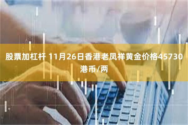 股票加杠杆 11月26日香港老凤祥黄金价格45730港币/两