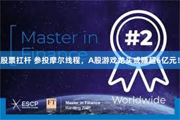 股票扛杆 参投摩尔线程,A股游戏龙头或赚超6亿元!