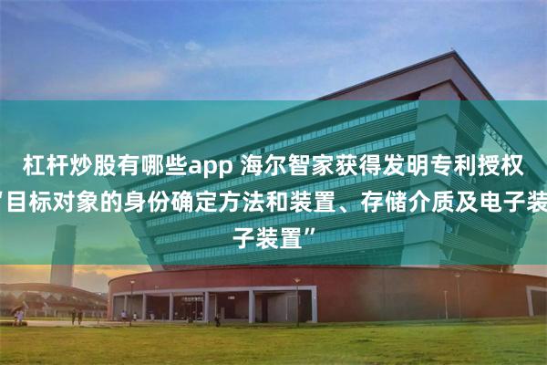 杠杆炒股有哪些app 海尔智家获得发明专利授权：“目标对象的身份确定方法和装置、存储介质及电子装置”