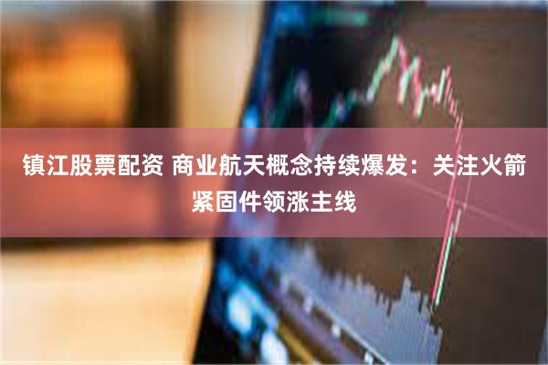 镇江股票配资 商业航天概念持续爆发：关注火箭紧固件领涨主线